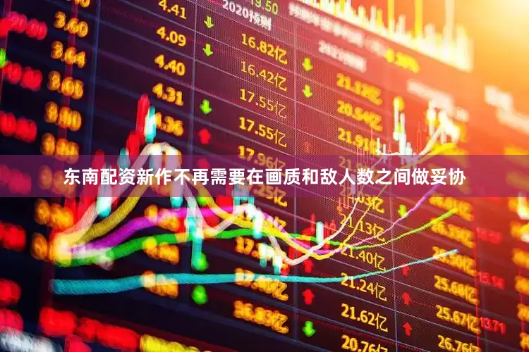 东南配资新作不再需要在画质和敌人数之间做妥协