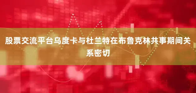 股票交流平台乌度卡与杜兰特在布鲁克林共事期间关系密切