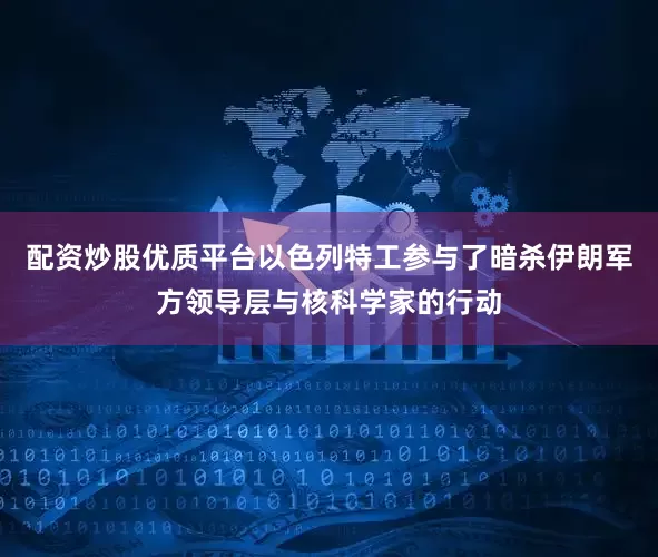 配资炒股优质平台以色列特工参与了暗杀伊朗军方领导层与核科学家的行动