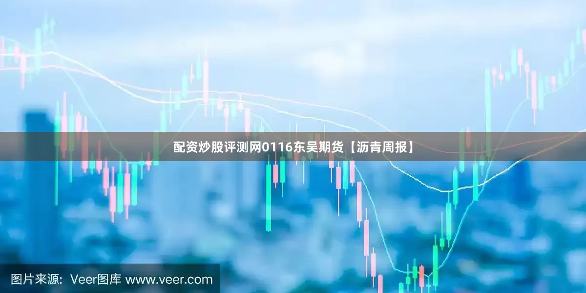 配资炒股评测网0116东吴期货【沥青周报】