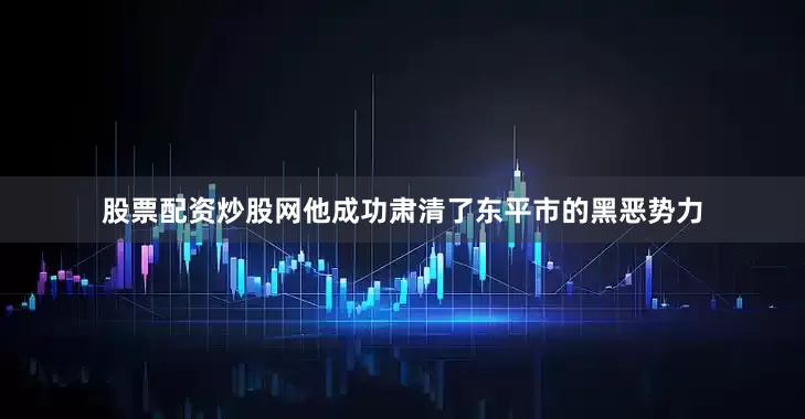 股票配资炒股网他成功肃清了东平市的黑恶势力
