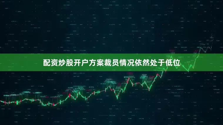 配资炒股开户方案裁员情况依然处于低位