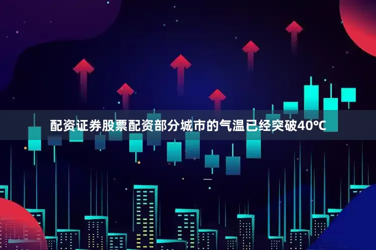 配资证券股票配资部分城市的气温已经突破40℃