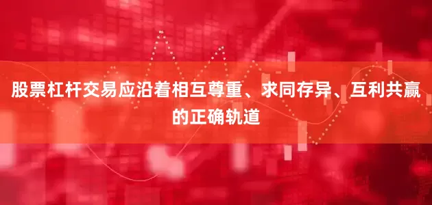 股票杠杆交易应沿着相互尊重、求同存异、互利共赢的正确轨道