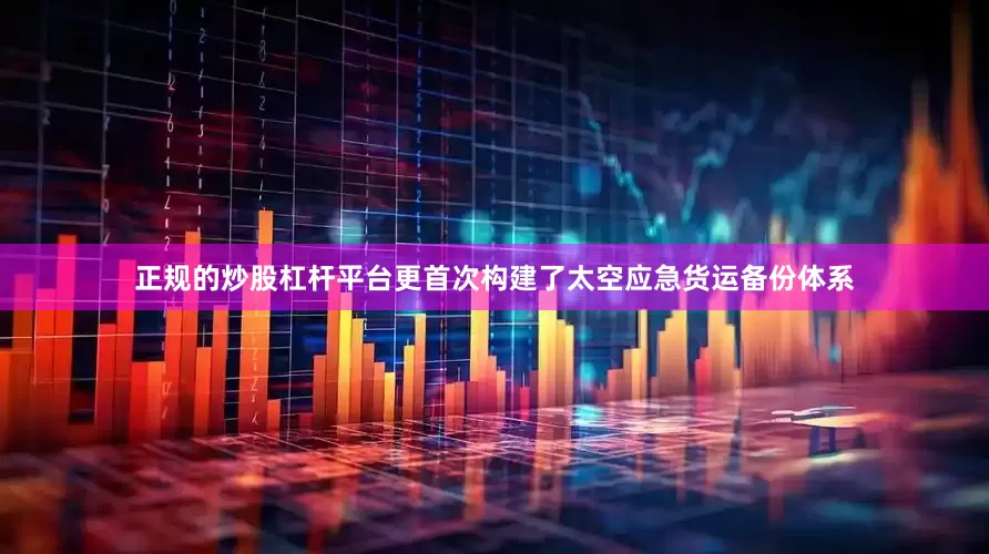 正规的炒股杠杆平台更首次构建了太空应急货运备份体系