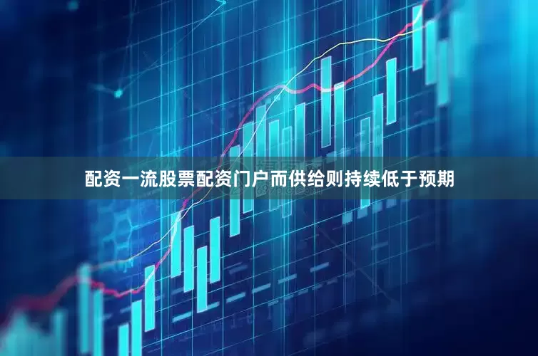 配资一流股票配资门户而供给则持续低于预期