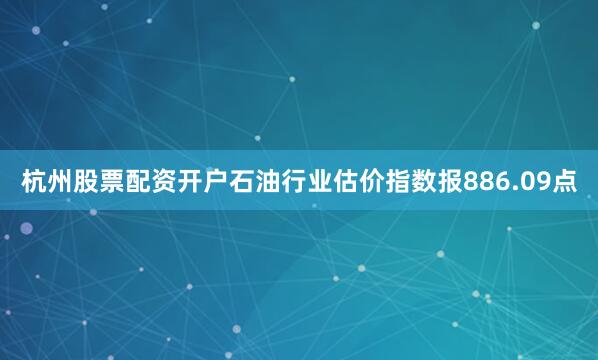 杭州股票配资开户石油行业估价指数报886.09点