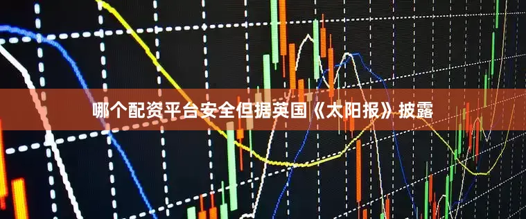 哪个配资平台安全但据英国《太阳报》披　露
