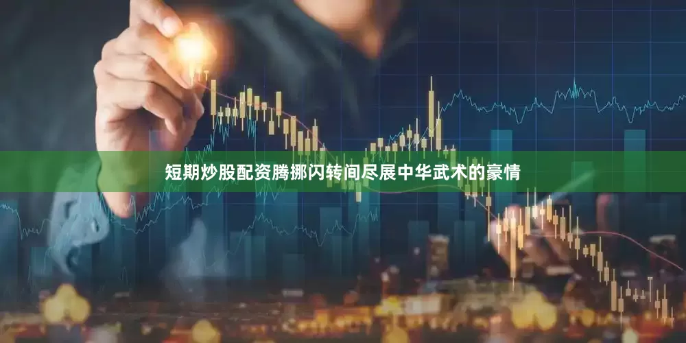 短期炒股配资腾挪闪转间尽展中华武术的豪情