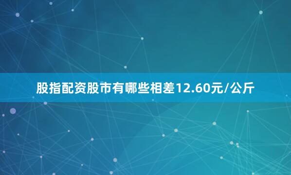 股指配资股市有哪些相差12.60元/公斤