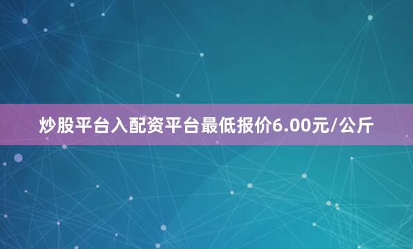 炒股平台入配资平台最低报价6.00元/公斤