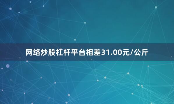 网络炒股杠杆平台相差31.00元/公斤