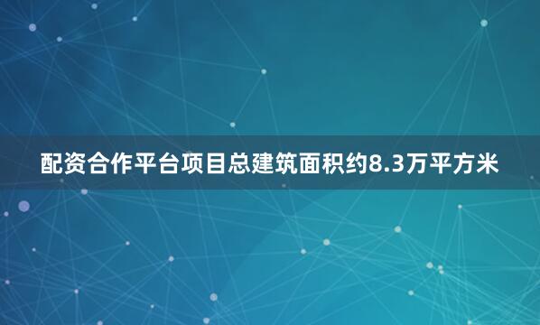 配资合作平台　　项目总建筑面积约8.3万平方米