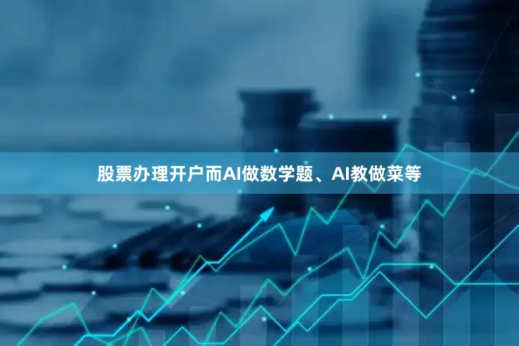 股票办理开户而AI做数学题、AI教做菜等