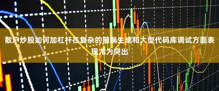 散户炒股如何加杠杆在复杂的前端生成和大型代码库调试方面表现尤为突出