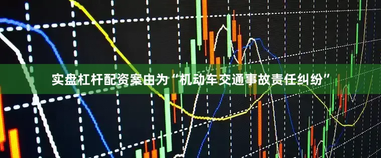 实盘杠杆配资案由为“机动车交通事故责任纠纷”
