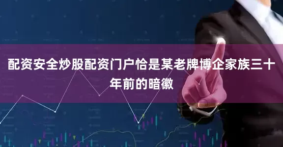 配资安全炒股配资门户恰是某老牌博企家族三十年前的暗徽