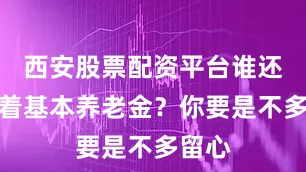 西安股票配资平台谁还只盯着基本养老金？你要是不多留心