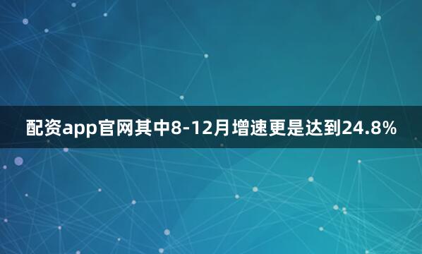 配资app官网其中8-12月增速更是达到24.8%