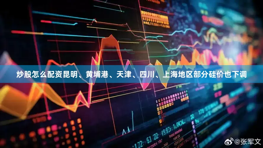 炒股怎么配资昆明、黄埔港、天津、四川、上海地区部分硅价也下调
