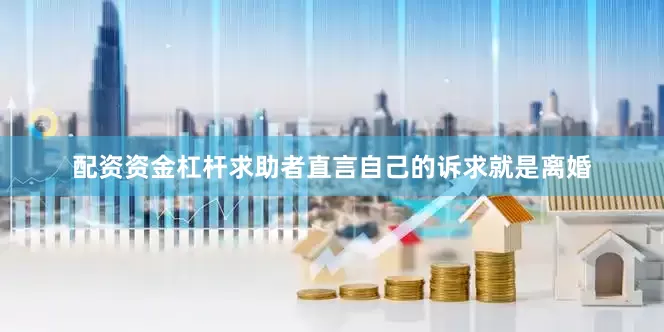 配资资金杠杆求助者直言自己的诉求就是离婚