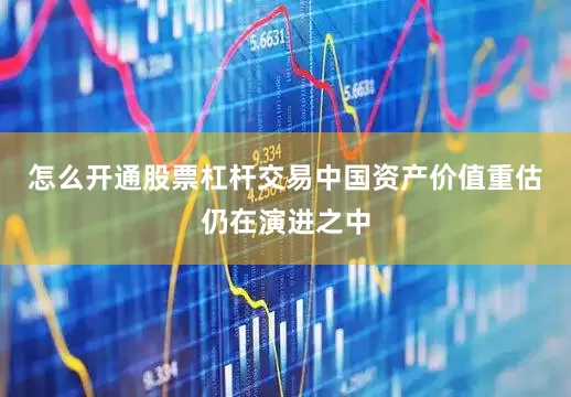 怎么开通股票杠杆交易中国资产价值重估仍在演进之中