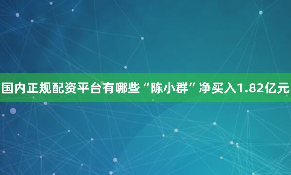 国内正规配资平台有哪些“陈小群”净买入1.82亿元