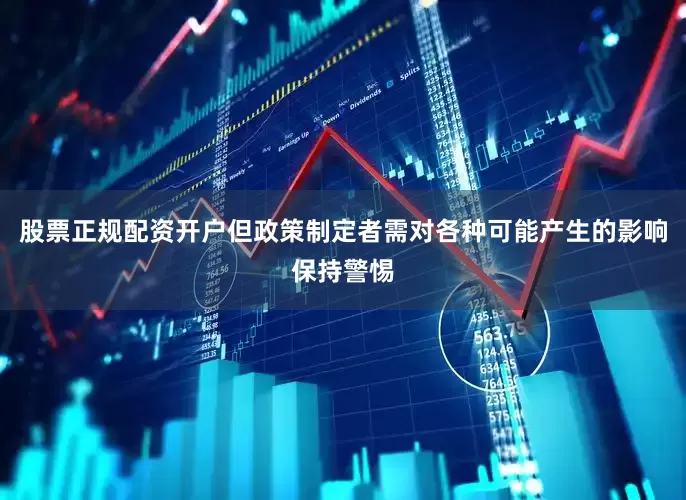 股票正规配资开户但政策制定者需对各种可能产生的影响保持警惕