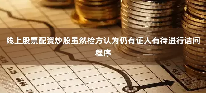 线上股票配资炒股虽然检方认为仍有证人有待进行诘问程序