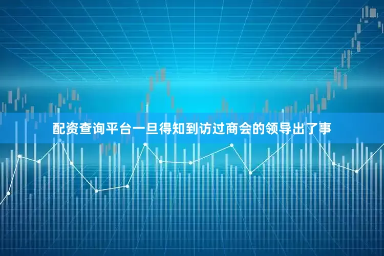 配资查询平台一旦得知到访过商会的领导出了事