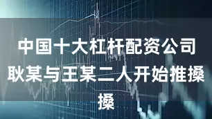 中国十大杠杆配资公司耿某与王某二人开始推搡