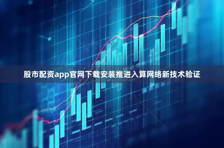 股市配资app官网下载安装推进入算网络新技术验证