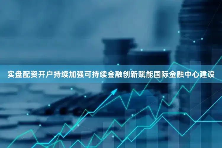 实盘配资开户持续加强可持续金融创新赋能国际金融中心建设