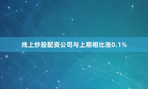 线上炒股配资公司与上期相比涨0.1%
