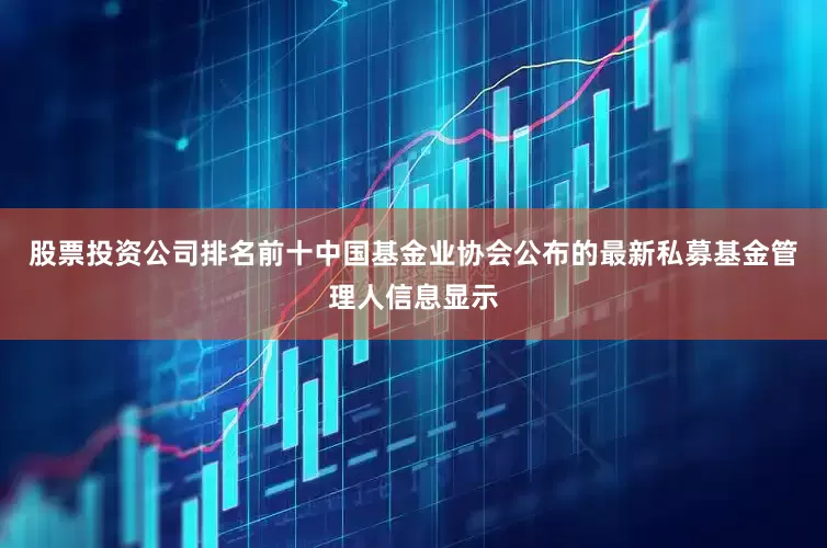 股票投资公司排名前十中国基金业协会公布的最新私募基金管理人信息显示