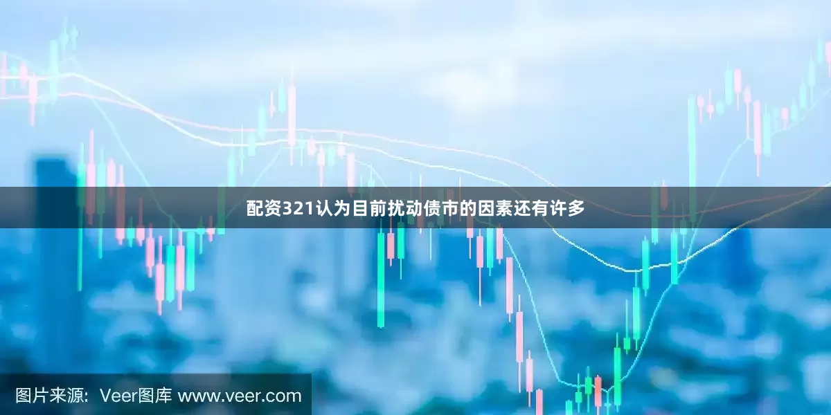 配资321认为目前扰动债市的因素还有许多