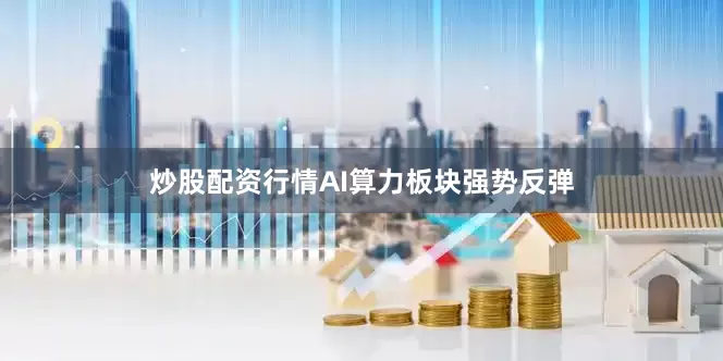 炒股配资行情AI算力板块强势反弹