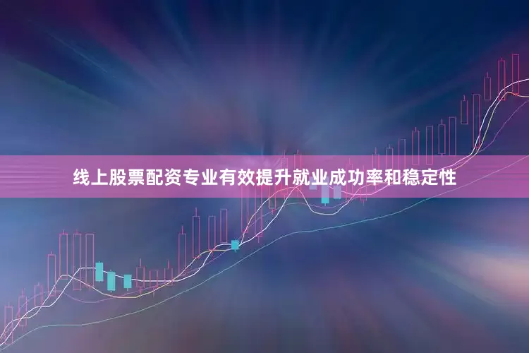 线上股票配资专业有效提升就业成功率和稳定性