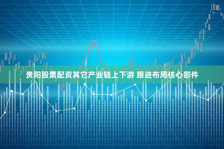 贵阳股票配资其它产业链上下游 跟进布局核心部件
