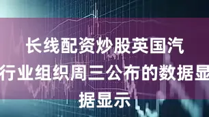 长线配资炒股　　英国汽车行业组织周三公布的数据显示
