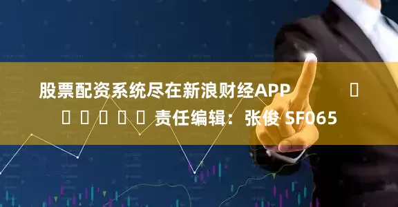 股票配资系统尽在新浪财经APP            						责任编辑：张俊 SF065