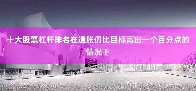 十大股票杠杆排名在通胀仍比目标高出一个百分点的情况下