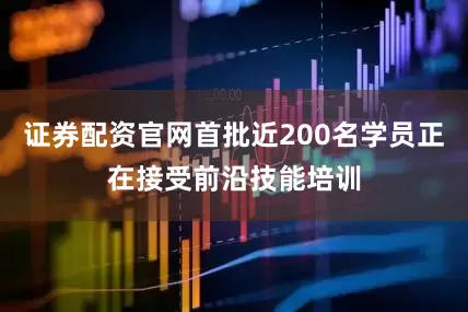 证券配资官网首批近200名学员正在接受前沿技能培训