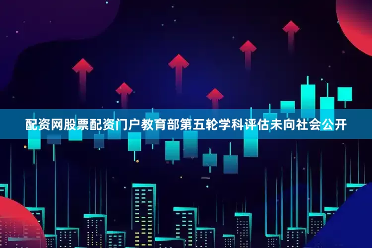 配资网股票配资门户教育部第五轮学科评估未向社会公开