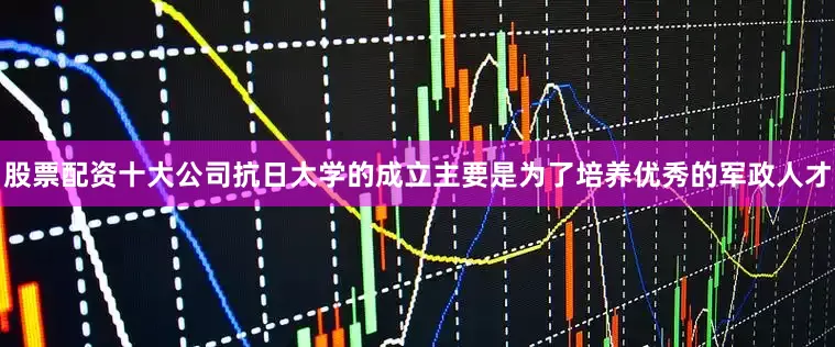 股票配资十大公司抗日大学的成立主要是为了培养优秀的军政人才