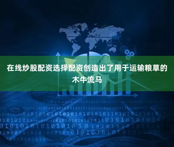 在线炒股配资选择配资创造出了用于运输粮草的木牛流马