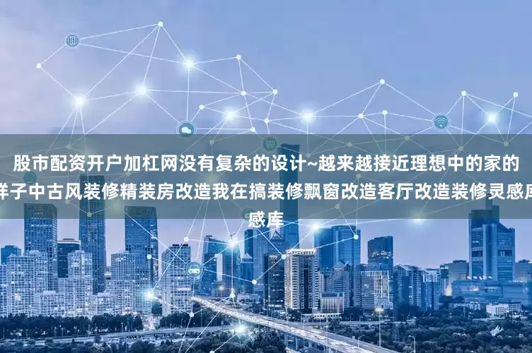 股市配资开户加杠网没有复杂的设计~越来越接近理想中的家的样子中古风装修精装房改造我在搞装修飘窗改造客厅改造装修灵感库