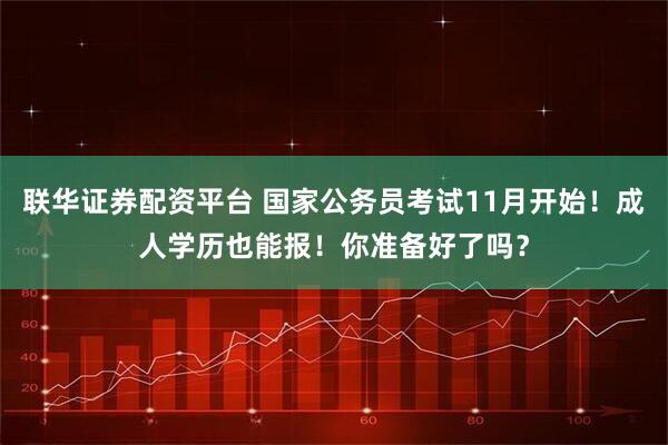 联华证券配资平台 国家公务员考试11月开始！成人学历也能报！你准备好了吗？