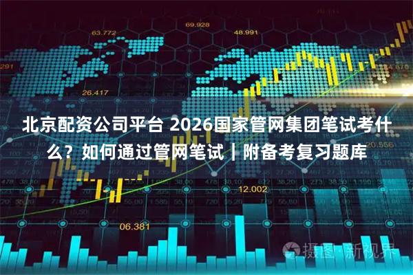 北京配资公司平台 2026国家管网集团笔试考什么？如何通过管网笔试｜附备考复习题库