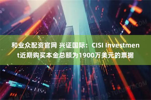 和业众配资官网 兴证国际：CISI Investment近期购买本金总额为1900万美元的票据